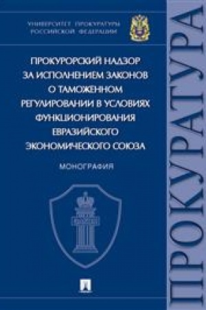 Cover: Prokurorskij nadzor za ispolneniem zakonov o tamozhennom regulirovanii v usloviyach funkcionirovaniya Evrazijskogo ekonomicheskogo soyuza. Monografiya