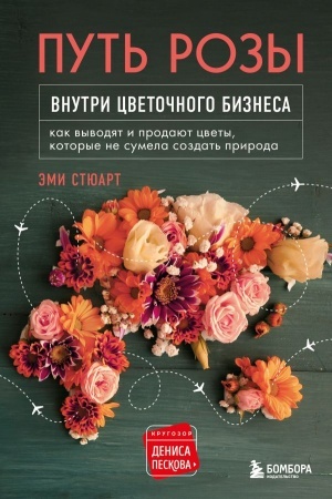 Обложка: Путь розы. Внутри цветочного бизнеса: как выводят и продают цветы, которые не сумела создать природа
