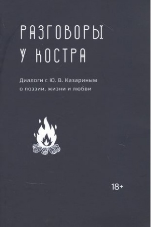 Cover: Razgovory u kostra: dialogi s YU. V. Kazarinym o poezii, zhizni i lyubvi
