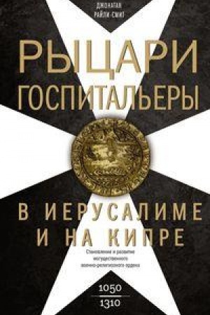 Обложка: Рыцари ­госпитальеры в Иерусалиме и на Кипре. Становление и развитие могущественного военно-религиозного ордена. 1050-1310