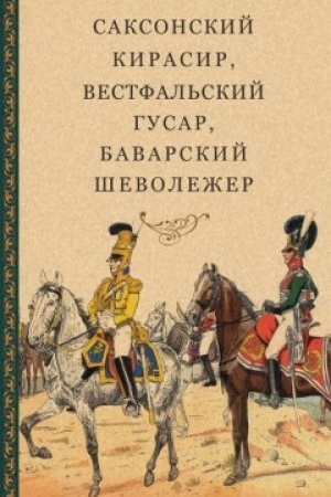 Cover: Saksonskij kirasir, vestfal′skij gusar, bavarskij shevolezher : Vospominaniya nemeckich kavaleristov o vojne 1812 goda i plene v Rossii / per. na rus. yaz., predislovie, komment. S. N. CHomchenko.