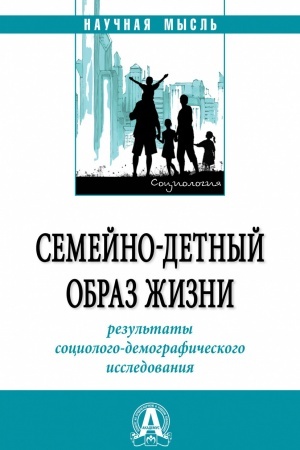 Обложка: СЕМЕЙНО-ДЕТНЫЙ ОБРАЗ ЖИЗНИ: РЕЗУЛЬТАТЫ СОЦИОЛОГО-ДЕМОГРАФИЧЕСКОГО ИССЛЕДОВАНИЯ