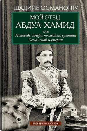 Cover: SHadije Osmanoglu. Moj otec Abdul-CHamid, ili Ispoved′ docheri poslednego sultana Osmanskoj imperii : vospominaniya»