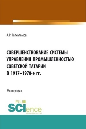 Обложка: Совершенствование системы управления промышленностью советской татарии в 1917–1970-е гг. (Бакалавриат, Магистратура). Монография.