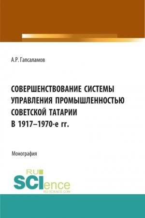 Обложка: Совершенствование системы управления промышленностью советской татарии в 1917–1970-е гг. (Бакалавриат, Магистратура). Монография.