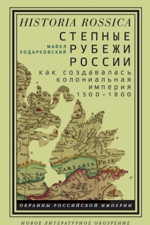 Обложка: Степные рубежи России: как создавалась колониальная империя. 1500–1800