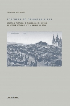 Cover: TORGOVLYA PO PRAVILAM I BEZ. Vlast′ i torgovcy v Enisejskoj gubernii vo vtoroj polovine XIX — nachale XX veka