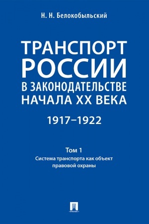 Cover: Transport Rossii v zakonodatel′stve nachala XX veka: 1917–1922 : v 3 t.T. 1: Sistema transporta kak ob′′ekt pravovoj ochrany