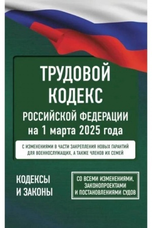 Обложка: Трудовой кодекс Российской Федерации на 1 марта 2025 года. Со всеми изменениями, законопроектами и постановлениями судов