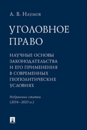 Cover: Ugolovnoe pravo: nauchnye osnovy zakonodatel′stva i ego primeneniya v sovremennych geopoliticheskich usloviyach. Izbrannye stat′i (2014–2023 gg.).