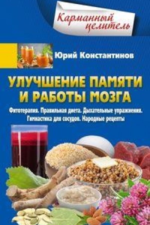 Обложка: Улучшение памяти и работы мозга. Фитотерапия. Правильная диета. Дыхательные упражнения. Гимнастика для сосудов. Народные рецепты
