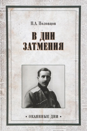Cover: V dni zatmeniya. Zapiski Glavnokomanduyushhego vojskami Petrogradskogo voennogo okruga generala P.A.Polovcova v 1917 godu