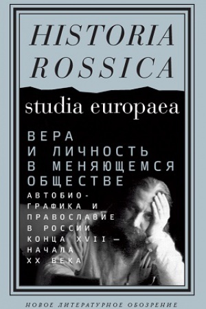 Обложка: Вера и личность в меняющемся обществе. Автобиографика и православие в России конца XVII — начала XX века
