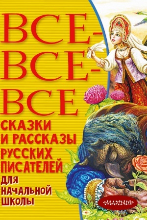 Обложка: Все-все-все сказки и рассказы русских писателей для начальной школы
