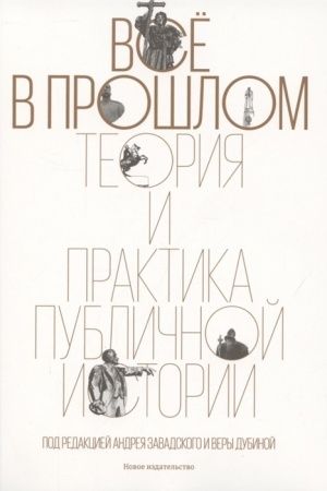 Обложка: Всё в прошлом: Теория и практика публичной истории / Под ред. А. Завадского, В. Дубиной