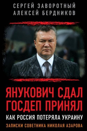 Обложка: Янукович сдал. Госдеп принял. Как Россия потеряла Украину. Записки советника Николая Азарова.