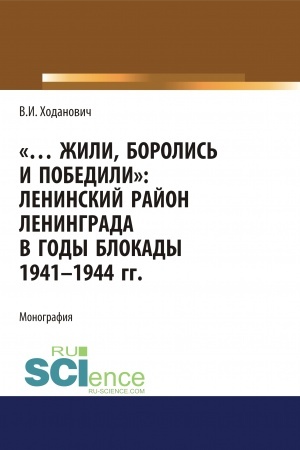 Обложка: Жили, боролись и победили. Ленинский район Ленинграда в годы блокады 1941-1944 гг. (Аспирантура, Бакалавриат, Магистратура, Специалитет). Монография.