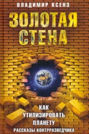 Cover: Zolotaya stena, ili Kak utilizirovat′ planetu. Rasskazy kontrrazvedchika. 3-e izdanie, ispravlennoe i dopolnennoe